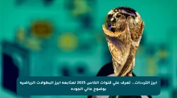 أبرز الترددات.. تعرف على قنوات الكأس 2025 لمتابعة أبرز البطولات الرياضية بوضوح عالي الجودة